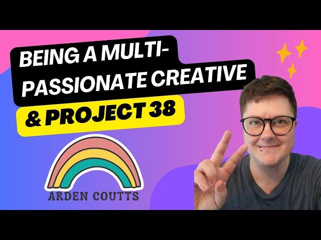 Being a Multi-Passionate Creative and Project 38 Update!