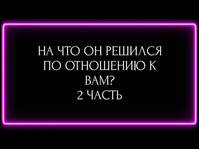 НА ЧТО ОН РЕШИЛСЯ ПО ОТНОШЕНИЮ К ВАМ? 2 ЧАСТЬ