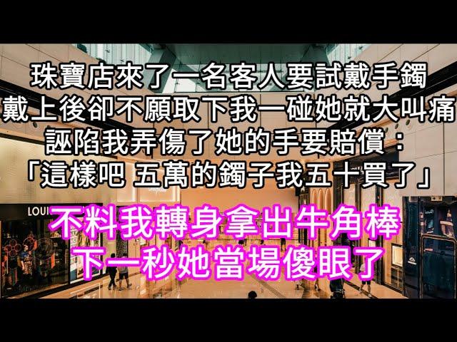 珠寶店來了一名客人要試戴手鐲戴上後卻不願取下我一碰她就大叫痛誣陷我弄傷了她的手要賠償：「這樣吧 五萬的鐲子我五十買了」不料我拿出棒子 #心書時光 #為人處事 #生活經驗 #情感故事 #唯美频道 #爽文