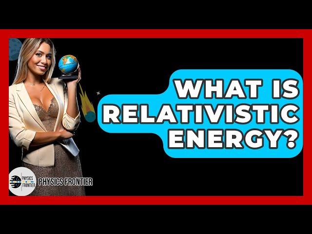 What Is Relativistic Energy? - Physics Frontier
