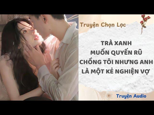 Trà Xanh Muốn Quyến Rũ Chồng Tôi Nhưng Anh Là Một Kẻ Nghiện Vợ | Truyện Audio Nấu Ăn