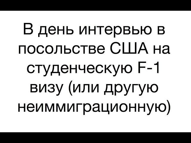 В день интервью в посольстве США на студенческую F-1 визу (или другую неиммиграционную)