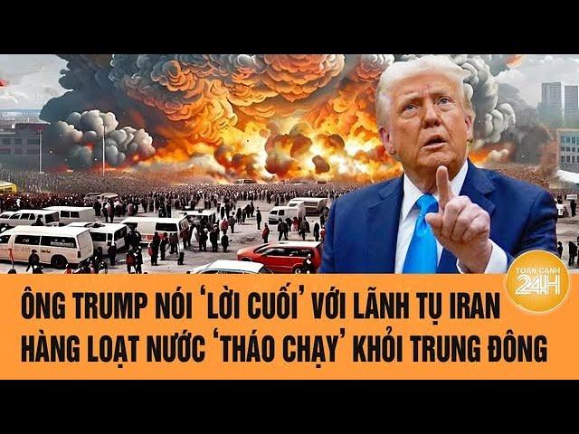 Toàn cảnh thế giới: Ông Trump nói lời cuối với lãnh tụ Iran, hàng loạt nước chạy khỏi Trung Đông