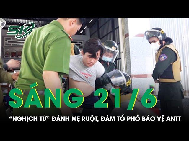 Sáng 21/6: “Nghịch tử” đánh mẹ ruột dã man, đâm tổ phó bảo vệ ANTT trọng thương rồi khoá cửa cố thủ