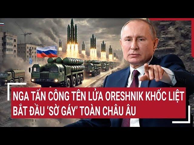 Điểm nóng thế giới: Nga tấn công tên lửa Oreshnik khốc liệt, bắt đầu ‘sờ gáy’ toàn Châu Âu