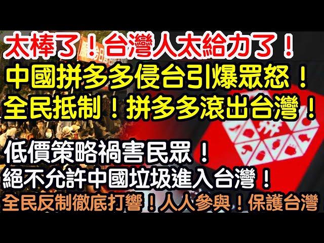 太棒了！台灣人太給力了！中國拼多多侵台引爆眾怒！全民抵制！破口大罵！拼夕夕滾出台灣！低價策略禍害民眾！絕不允許中國垃圾進入台灣！全民反制徹底打響！抵制垃圾人人有責！全民參與！保護台灣！