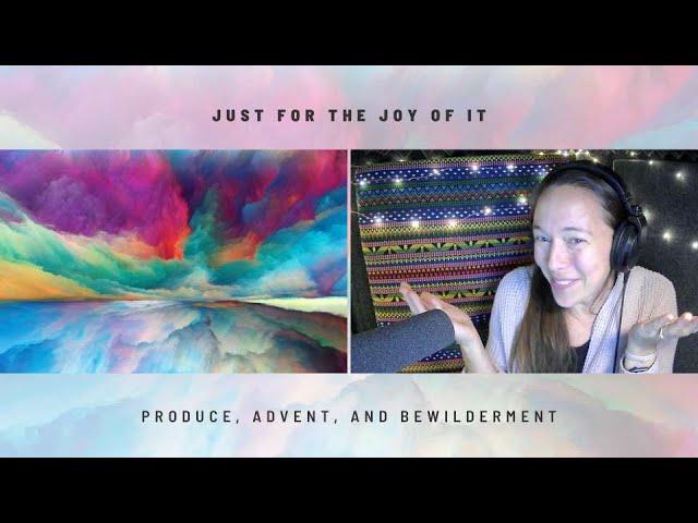 Dec 7 - Just for the Joy of It - Produce, Advent, and Bewilderment