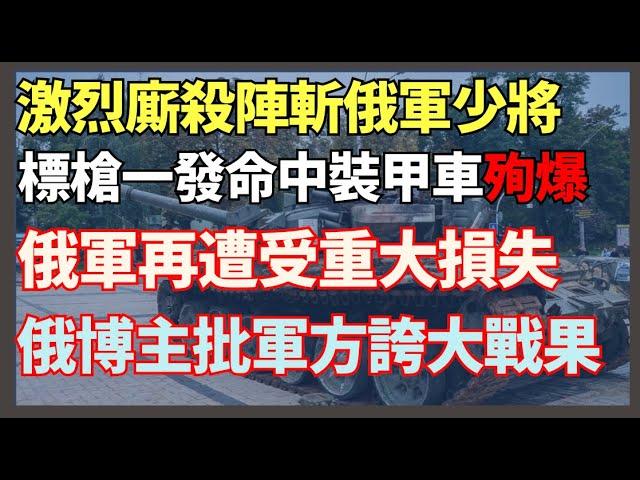 激烈廝殺陣斬俄軍少將 標槍反坦克導彈一發命中俄軍裝甲車殉爆 俄軍遭受重大損失 俄知名博主批評軍方誇大戰果｜俄烏戰爭最新消息｜烏克蘭最新局勢