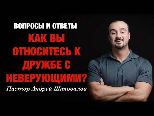 ВОПРОСЫ И ОТВЕТЫ «Как вы относитесь к дружбе с неверующими?» Пастор Андрей Шаповалов