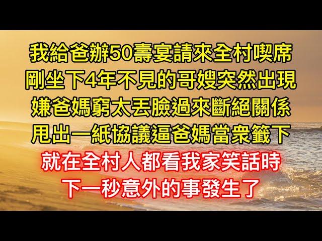 我給爸辦50壽宴請來全村喫席，剛坐下4年不見的哥嫂突然出現，嫌爸媽窮太丟臉過來斷絕關係，甩出一紙協議逼爸媽當衆籤下，就在全村人都看我家笑話時，下一秒意外的事發生了