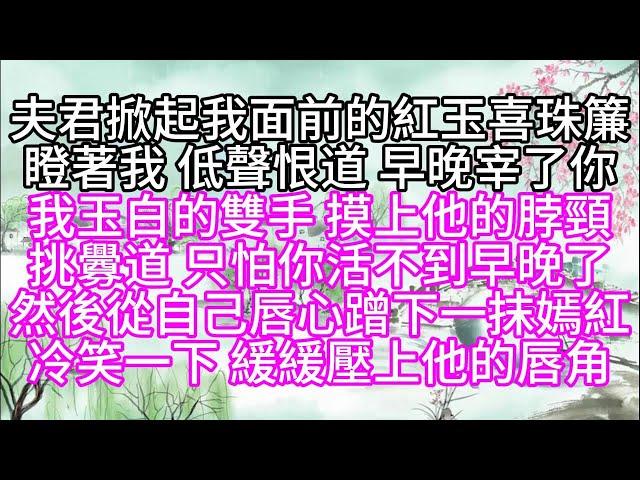 【護國公主姐妹篇】夫君掀起我面前的紅玉喜珠簾，瞪著我，低聲恨道，早晚宰了你，我玉白的雙手，摸上他的脖頸，挑釁道，只怕你活不到早晚了，然後，從自己唇心蹭下一抹嫣紅，冷笑一下，緩緩壓上他的唇角【幸福人生】