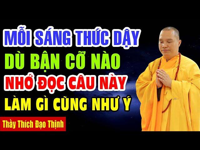 Mỗi Sáng Thức Dậy Dù Bận Cỡ Nào, Hãy Nhớ Đọc Câu NÀy, Làm Gì Cũng Như Ý ... Thầy Thích Đạo Thịnh