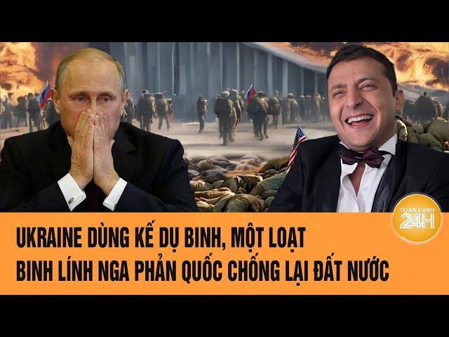 Thời sự quốc tế: Ukraine dụ binh, một loạt binh lính Nga phản quốc chống lại đất nước