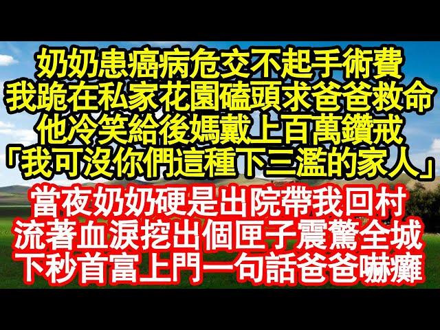 奶奶患癌病危交不起手術費，我跪在私家花園磕頭求爸爸救命，他冷笑給後媽戴上百萬鑽戒：我可沒你們這種下三濫的家人，當夜奶奶硬是出院帶我回村，流著血淚挖出個匣子震驚全城真情故事會||老年故事|情感需求|愛情