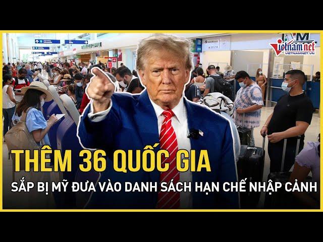 Ông Trump phát lệnh “sấm sét”, lộ diện 36 quốc gia sắp bị Mỹ đưa vào danh sách hạn chế nhập cảnh