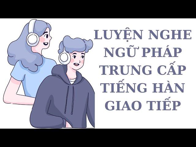 Luyện Nghe Ngữ Pháp Trung Cấp Tiếng Hàn Giao Tiếp