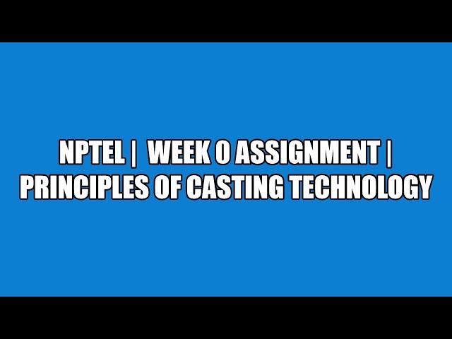 NPTEL |  WEEK 0 ASSIGNMENT |  Principles of casting technology