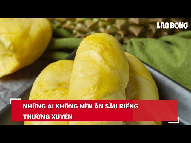 Những ai không nên ăn sầu riêng thường xuyên | Báo Lao Động