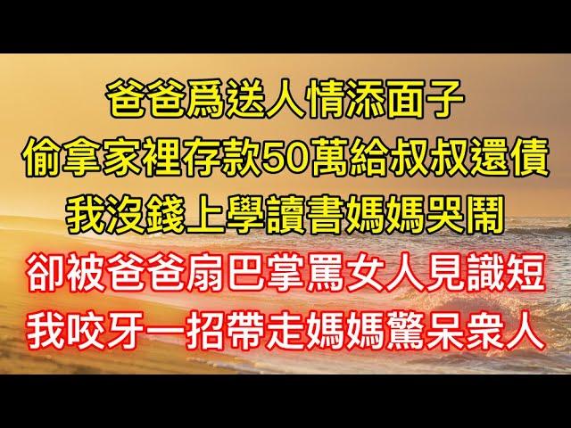 爸爸爲送人情添面子，偷拿家裡存款50萬給叔叔還債，我沒錢上學讀書媽媽哭鬧，卻被爸爸扇巴掌罵女人見識短，我咬牙一招帶走媽媽驚呆衆人