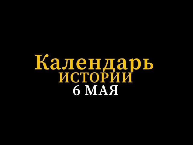 КАЛЕНДАРЬ ИСТОРИИ 6 МАЯ