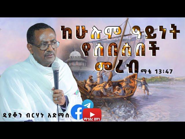 ዲያቆን ብርሃኑ አድማስ ከሁሉም ዓይነት የሰበሰበች መረብ  ማቴ 13፥47