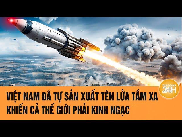 Việt Nam đã tự sản xuất tên lửa tầm xa khiến cả thế giới phải kinh ngạc | Toàn cảnh 24h