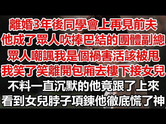 離婚3年後同學會上再見前夫，他成了眾人吹捧巴結的團體副總，眾人嘲諷我是個禍害活該被甩。我笑了笑 離開包廂去樓下接女兒，不料一直沉默的他竟跟了上來，看到女兒脖子上項鍊他徹底慌了神#幸福敲門