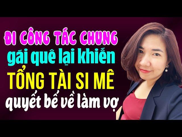 Truyện ngôn tình đêm khuya: Đi công tác chung gái quê lại khiến tổng tài si mê rước về làm vợ