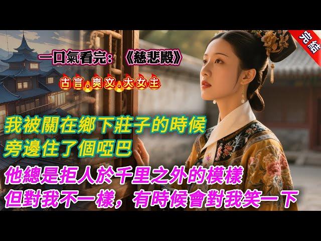 【古言.完結】《慈悲殿》，我被關在鄉下莊子的時候，旁邊住了個啞巴。他總是拒人於千里之外的模樣。但對我不一樣，有時候我給他一顆糖，他會對我笑一下。後來，他家裏來人接他，他非要帶上我，那羣人便冷嘲熱諷