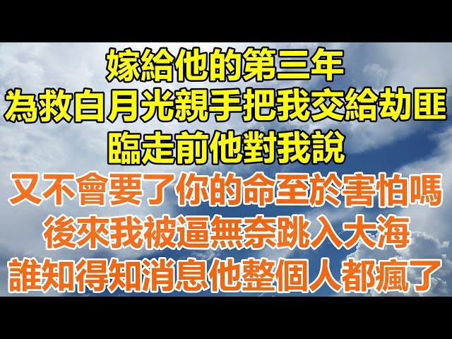 （完結爽文）嫁給他的第三年，為救白月光親手把我交給劫匪，臨走前他對我說，又不會要了你的命至於害怕嗎？後來我被逼無奈跳入大海，誰知得知消息他整個人都瘋了！#情感生活#幸福生活#出軌#家產#白月光#老人