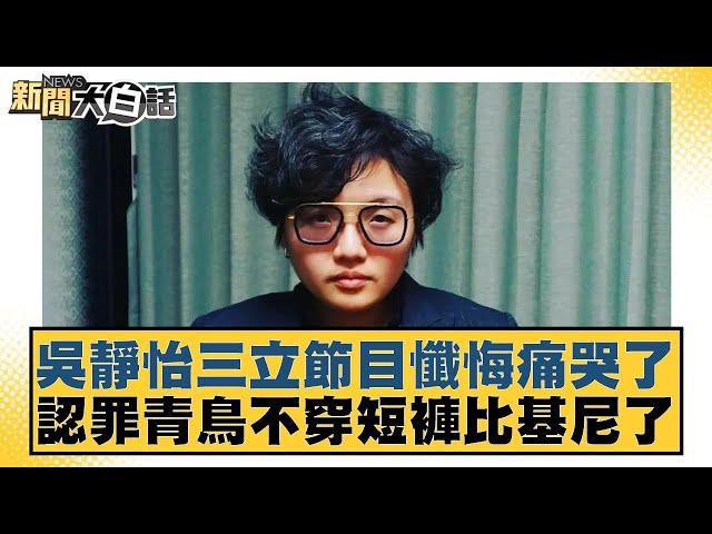 吳靜怡三立節目懺悔痛哭了 認罪青鳥不穿短褲比基尼了【#新聞大白話】20250610-2｜＃葉元之#徐弘庭#陳揮文