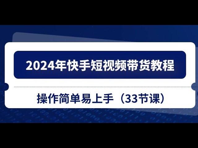 2024年快手短视频带货教程，操作简单易上手（33节课）