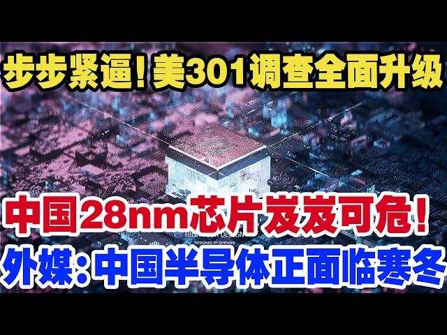 步步紧逼！美301调查全面升级，中国28nm芯片岌岌可危！外媒：中国半导体正面临寒冬