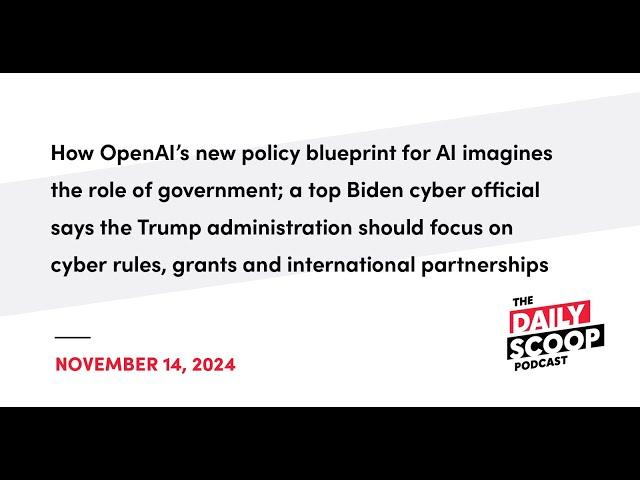 OpenAI’s gov AI blueprint; Biden official urges cyber focus for Trump team | The Daily Scoop Podcast