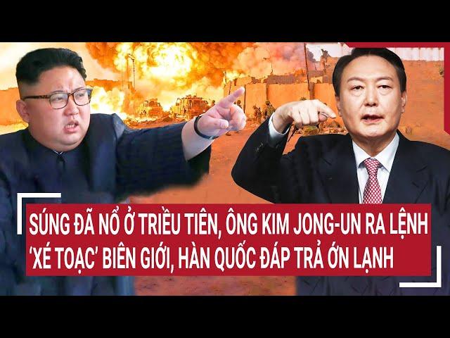 Súng đã nổ ở Triều Tiên, ông Kim Jong-un ra lệnh ‘xé toạc’ biên giới, Hàn Quốc đáp trả ớn lạnh