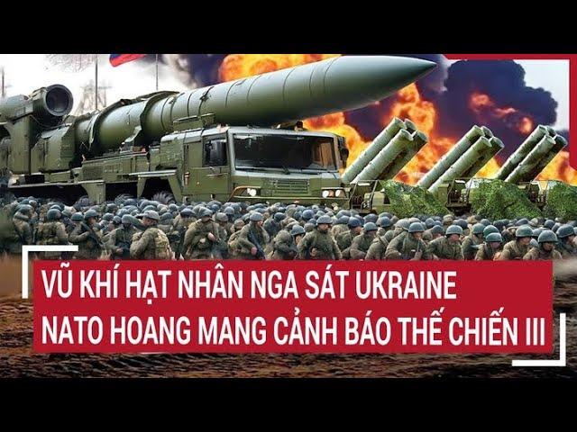 Điểm nóng thế giới: Vũ khí hạt nhân Nga đã sát Ukraine, NATO hoang mang cảnh báo đồng minh