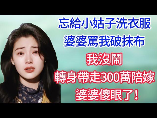 【完结爽文】忘給小姑子洗衣服，婆婆罵我破抹布，我沒鬧，轉身帶走300萬陪嫁，婆婆傻眼了！#情感故事 #為人處世 #生活经验#萌萌情感故事