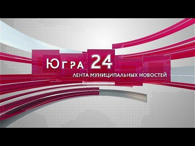 Югра 24. Лента муниципальных новостей от 07.06.2024