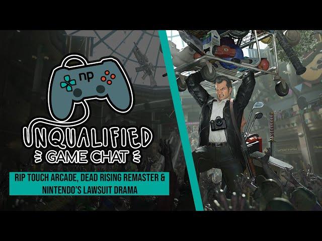 RIP Touch Arcade, Dead Rising Remaster & Nintendo’s Lawsuit Drama -Unqualified Game Chat Ep. 97