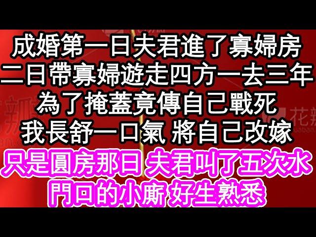 成婚第一日夫君進了寡婦房，二日帶寡婦遊走四方一去三年，為了掩蓋竟傳自己戰死，我長舒一口氣 將自己改嫁，只是圓房那日 夫君叫了五次水，門口的小廝 好生熟悉| #為人處世#生活經驗#情感故事#養老#退休