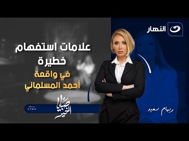 صبايا الخير | علامات استفهام خطيرة ️ ريهام سعيد تكشف أبعاد جديدة في واقعة أحمد المسلماني " صادم "