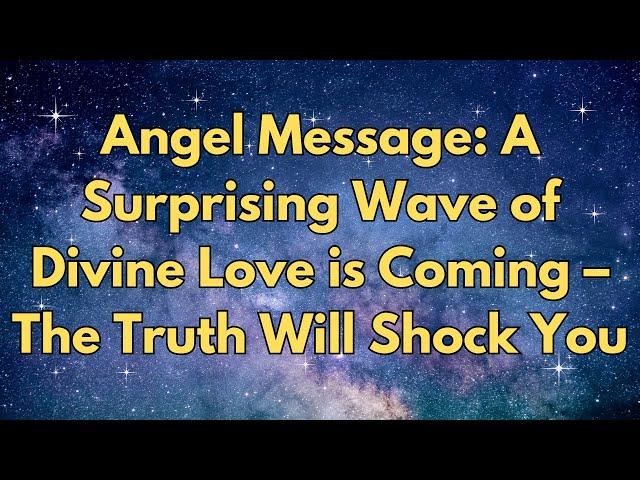 Angel Message: A Surprising Wave of Divine Love is Coming – The Truth Will Shock You