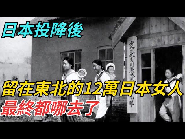 日本投降後，留在東北的12萬日本女人，最終都哪去了？【史話今說】#歷史 #近代史 #故事