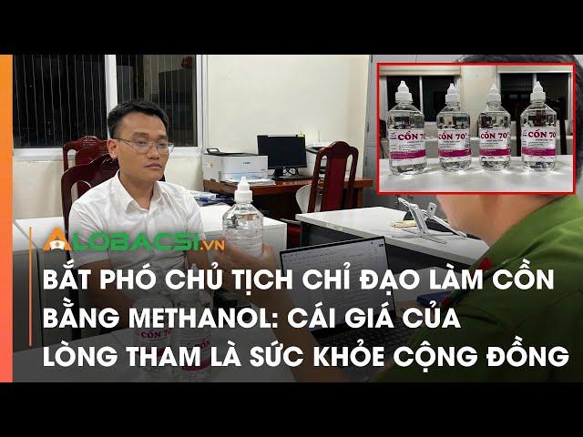 Bắt Phó Chủ tịch chỉ đạo làm cồn bằng methanol: Cái giá của lòng tham là sức khỏe cộng đồng