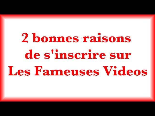 2 BONNES RAISONS DE S'INSCRIRE SUR LES FAMEUSES VIDEOS