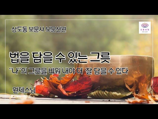 126회. [초정법문-원제스님] 법을 담을 수 있는 그릇 : “나”의 그릇을 비워 내야 더  잘 담을 수 있다