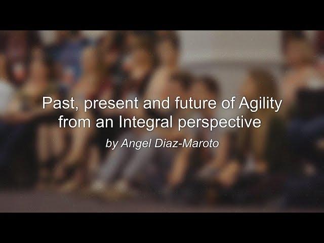 Angel Diaz Maroto - Past, present and future of Agility from an Integral perspective