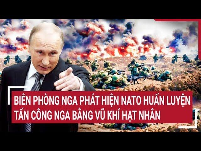 Điểm nóng thế giới: Biên phòng Nga phát hiện nato huấn luyện tấn công nga bằng vũ khí hạt nhân