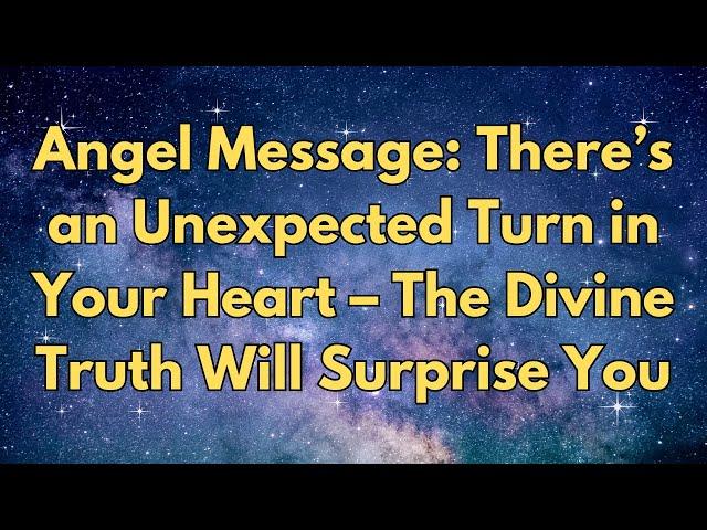 Angel Message: There’s an Unexpected Turn in Your Heart – The Divine Truth Will Surprise You