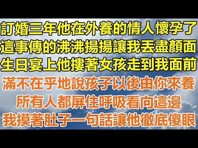 （完結爽文）訂婚三年他在外養的情人懷孕了，這事傳的沸沸揚揚讓我丟盡顏面，生日宴上他摟著女孩走到我面前，滿不在乎地說孩子以後由你來養，所有人都屏住呼吸看向這邊，我摸著肚子一句話讓他徹底傻眼！#出軌白月光